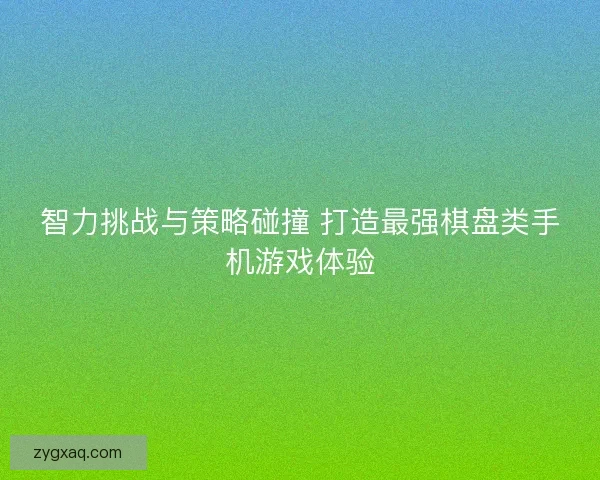 智力挑战与策略碰撞 打造最强棋盘类手机游戏体验