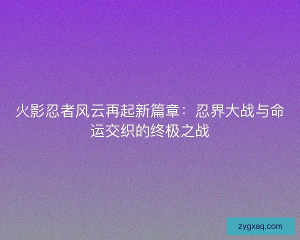火影忍者风云再起新篇章：忍界大战与命运交织的终极之战
