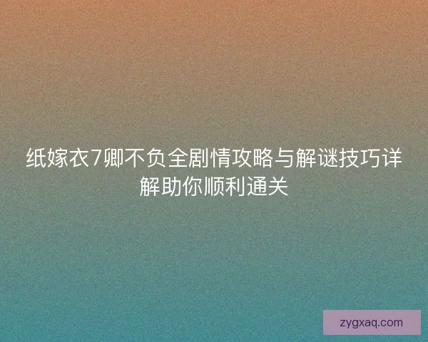 纸嫁衣7卿不负全剧情攻略与解谜技巧详解助你顺利通关