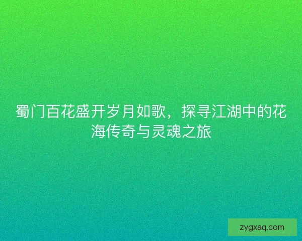 蜀门百花盛开岁月如歌，探寻江湖中的花海传奇与灵魂之旅