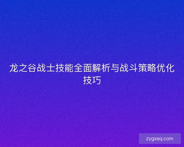 龙之谷战士技能全面解析与战斗策略优化技巧 龙之谷战士技能全面解析与战斗策略优化技巧