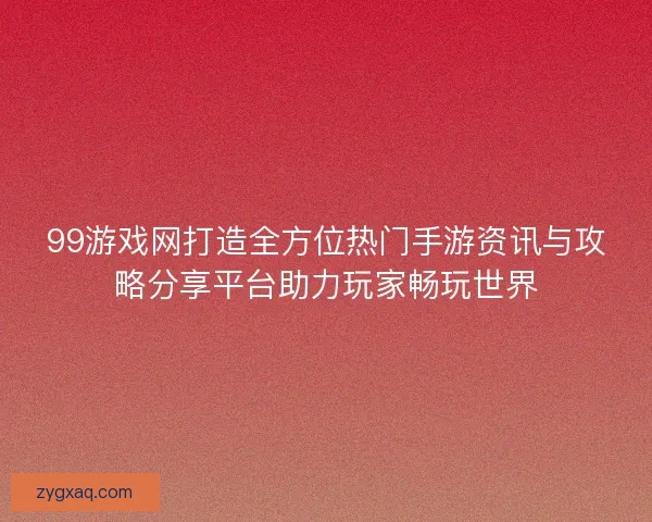 99游戏网打造全方位热门手游资讯与攻略分享平台助力玩家畅玩世界 99游戏网打造全方位热门手游资讯与攻略分享平台助力玩家畅玩世界