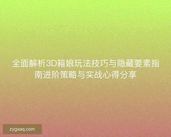 全面解析3D箱娘玩法技巧与隐藏要素指南进阶策略与实战心得分享 全面解析3D箱娘玩法技巧与隐藏要素指南进阶策略与实战心得分享