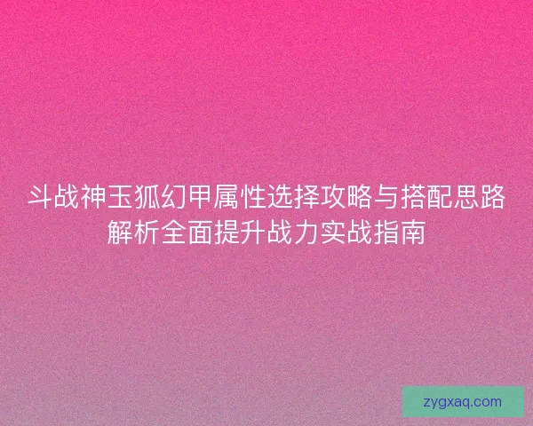 斗战神玉狐幻甲属性选择攻略与搭配思路解析全面提升战力实战指南 斗战神玉狐幻甲属性选择攻略与搭配思路解析全面提升战力实战指南