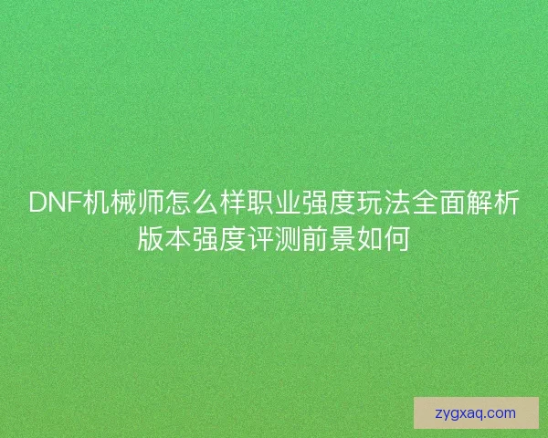 DNF机械师怎么样职业强度玩法全面解析版本强度评测前景如何 DNF机械师怎么样职业强度玩法全面解析版本强度评测前景如何