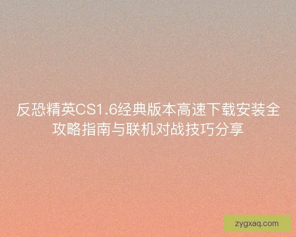 反恐精英CS1.6经典版本高速下载安装全攻略指南与联机对战技巧分享 反恐精英CS1.6经典版本高速下载安装全攻略指南与联机对战技巧分享