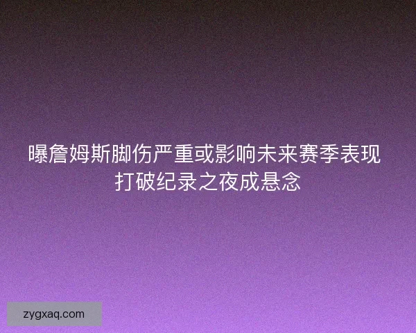 曝詹姆斯脚伤严重或影响未来赛季表现 打破纪录之夜成悬念