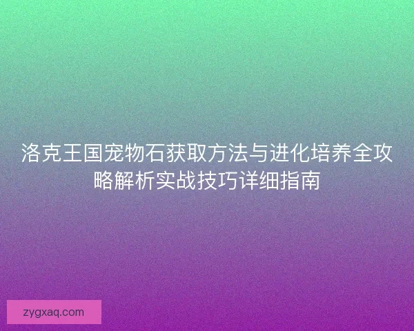 洛克王国宠物石获取方法与进化培养全攻略解析实战技巧详细指南