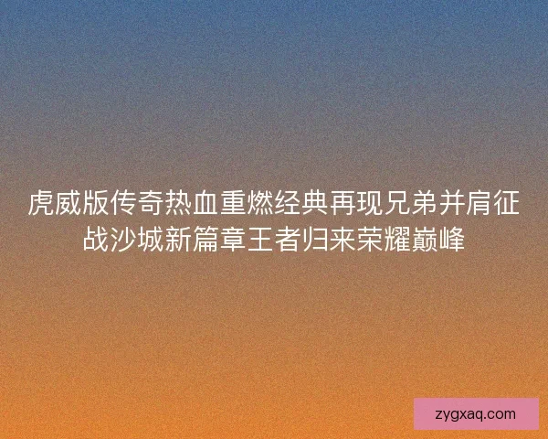 虎威版传奇热血重燃经典再现兄弟并肩征战沙城新篇章王者归来荣耀巅峰 虎威版传奇热血重燃经典再现兄弟并肩征战沙城新篇章王者归来荣耀巅峰