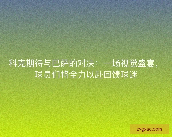 科克期待与巴萨的对决：一场视觉盛宴，球员们将全力以赴回馈球迷