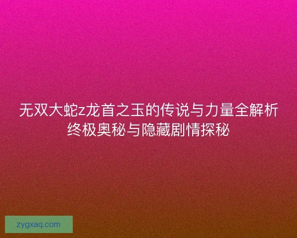 无双大蛇z龙首之玉的传说与力量全解析终极奥秘与隐藏剧情探秘