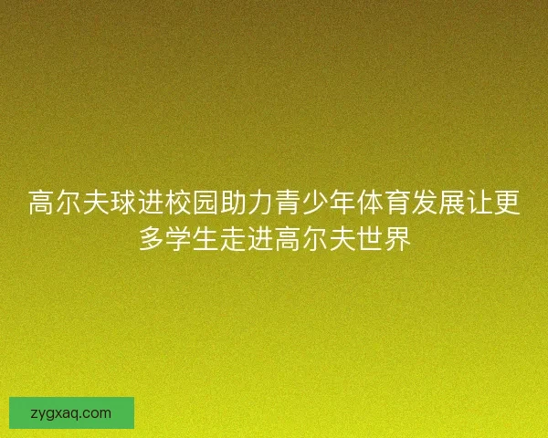 高尔夫球进校园助力青少年体育发展让更多学生走进高尔夫世界 高尔夫球进校园助力青少年体育发展让更多学生走进高尔夫世界