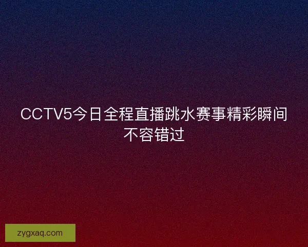 CCTV5今日全程直播跳水赛事精彩瞬间不容错过
