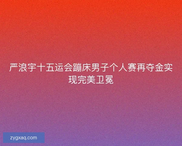 严浪宇十五运会蹦床男子个人赛再夺金实现完美卫冕