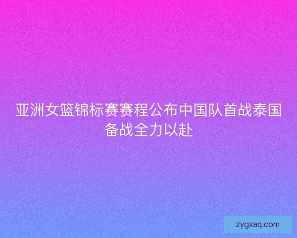 亚洲女篮锦标赛赛程公布中国队首战泰国备战全力以赴