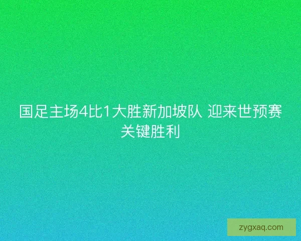 国足主场4比1大胜新加坡队 迎来世预赛关键胜利 国足主场4比1大胜新加坡队 迎来世预赛关键胜利