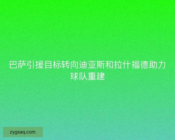 巴萨引援目标转向迪亚斯和拉什福德助力球队重建 巴萨引援目标转向迪亚斯和拉什福德助力球队重建