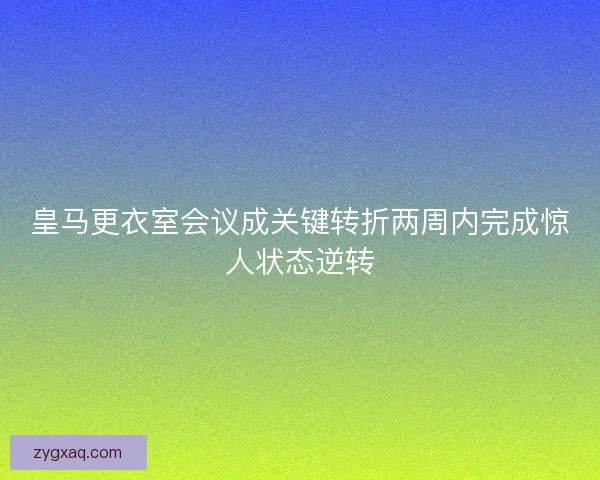 皇马更衣室会议成关键转折两周内完成惊人状态逆转