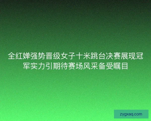 全红婵强势晋级女子十米跳台决赛展现冠军实力引期待赛场风采备受瞩目 全红婵强势晋级女子十米跳台决赛展现冠军实力引期待赛场风采备受瞩目