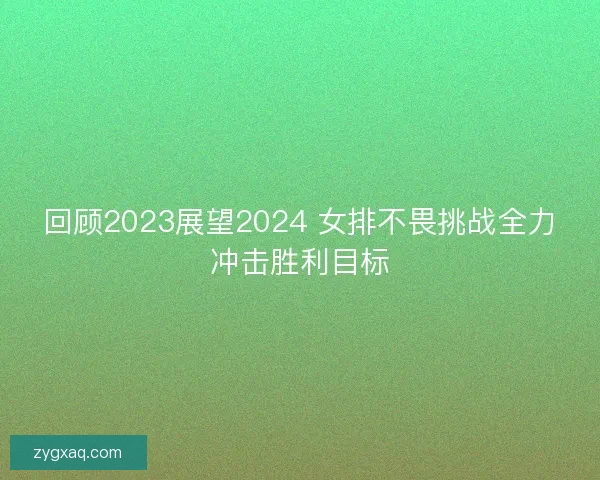 回顾2023展望2024 女排不畏挑战全力冲击胜利目标 回顾2023展望2024 女排不畏挑战全力冲击胜利目标