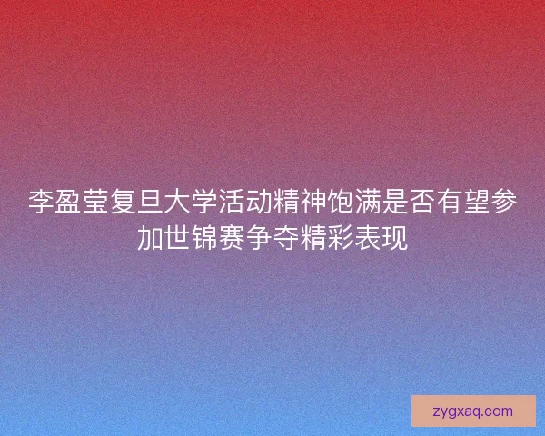 李盈莹复旦大学活动精神饱满是否有望参加世锦赛争夺精彩表现 李盈莹复旦大学活动精神饱满是否有望参加世锦赛争夺精彩表现