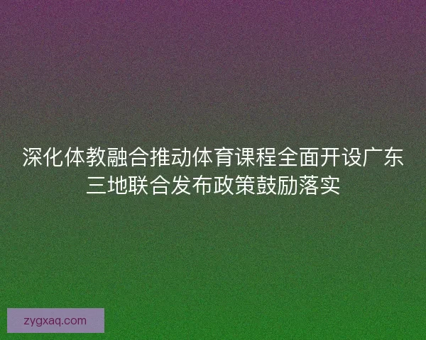 深化体教融合推动体育课程全面开设广东三地联合发布政策鼓励落实