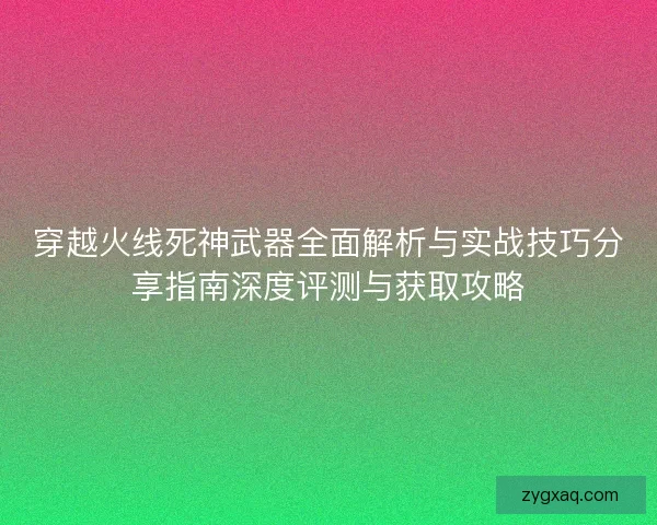 穿越火线死神武器全面解析与实战技巧分享指南深度评测与获取攻略 穿越火线死神武器全面解析与实战技巧分享指南深度评测与获取攻略
