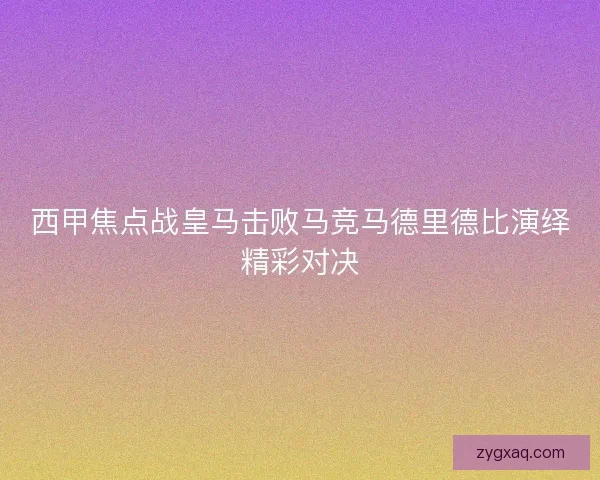 西甲焦点战皇马击败马竞马德里德比演绎精彩对决 西甲焦点战皇马击败马竞马德里德比演绎精彩对决