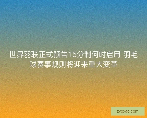 世界羽联正式预告15分制何时启用 羽毛球赛事规则将迎来重大变革 世界羽联正式预告15分制何时启用 羽毛球赛事规则将迎来重大变革