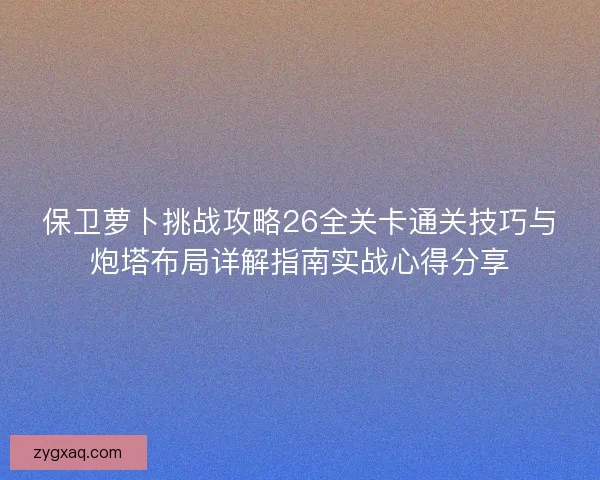 保卫萝卜挑战攻略26全关卡通关技巧与炮塔布局详解指南实战心得分享