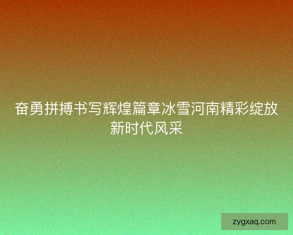 奋勇拼搏书写辉煌篇章冰雪河南精彩绽放新时代风采