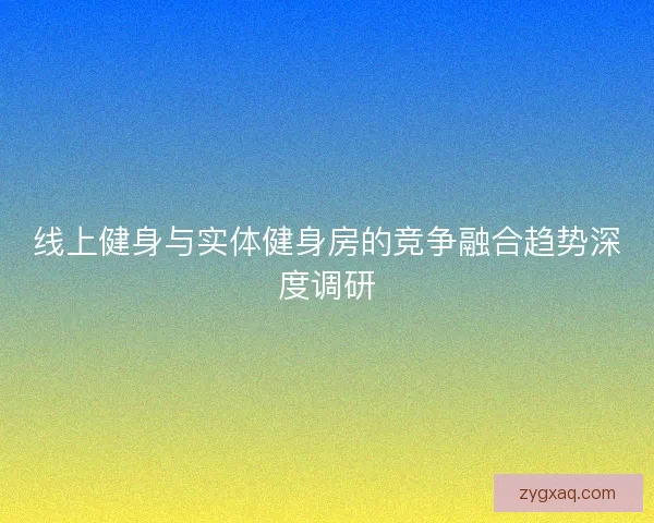 线上健身与实体健身房的竞争融合趋势深度调研