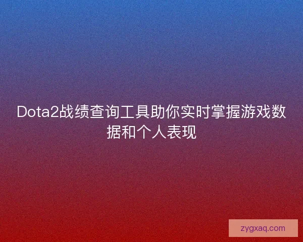 Dota2战绩查询工具助你实时掌握游戏数据和个人表现