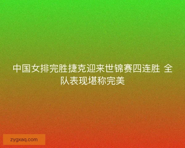 中国女排完胜捷克迎来世锦赛四连胜 全队表现堪称完美 中国女排完胜捷克迎来世锦赛四连胜 全队表现堪称完美