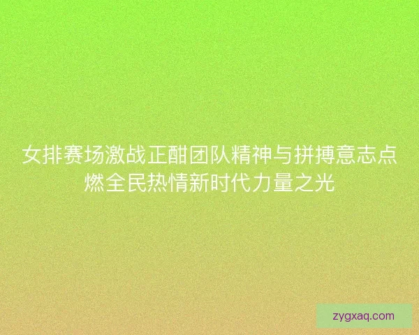 女排赛场激战正酣团队精神与拼搏意志点燃全民热情新时代力量之光 女排赛场激战正酣团队精神与拼搏意志点燃全民热情新时代力量之光