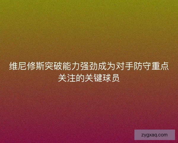 维尼修斯突破能力强劲成为对手防守重点关注的关键球员