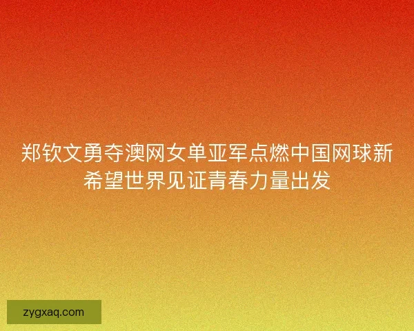 郑钦文勇夺澳网女单亚军点燃中国网球新希望世界见证青春力量出发