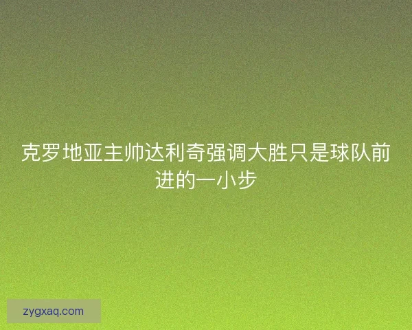 克罗地亚主帅达利奇强调大胜只是球队前进的一小步
