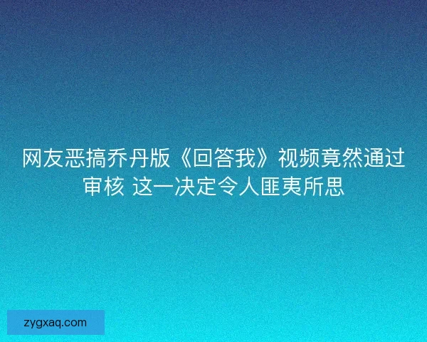 网友恶搞乔丹版《回答我》视频竟然通过审核 这一决定令人匪夷所思