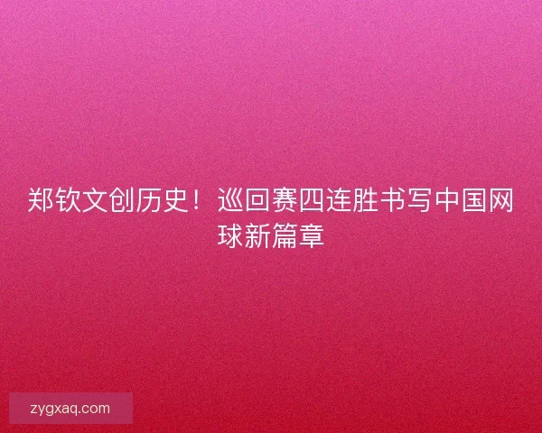 郑钦文创历史！巡回赛四连胜书写中国网球新篇章