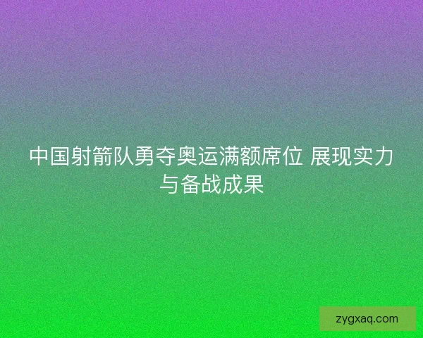 中国射箭队勇夺奥运满额席位 展现实力与备战成果