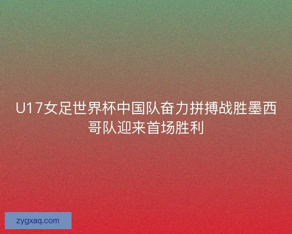 U17女足世界杯中国队奋力拼搏战胜墨西哥队迎来首场胜利
