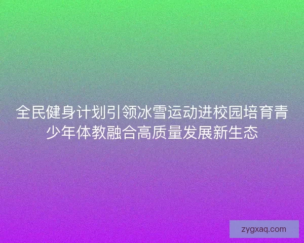 全民健身计划引领冰雪运动进校园培育青少年体教融合高质量发展新生态 全民健身计划引领冰雪运动进校园培育青少年体教融合高质量发展新生态