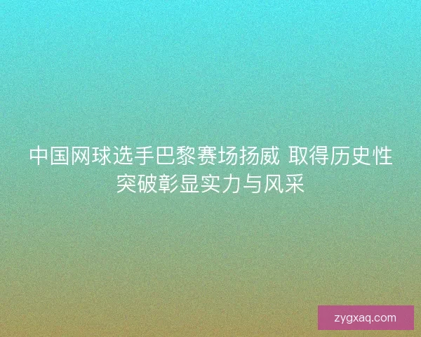 中国网球选手巴黎赛场扬威 取得历史性突破彰显实力与风采 中国网球选手巴黎赛场扬威 取得历史性突破彰显实力与风采