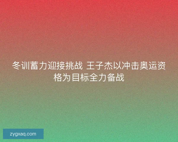 冬训蓄力迎接挑战 王子杰以冲击奥运资格为目标全力备战 冬训蓄力迎接挑战 王子杰以冲击奥运资格为目标全力备战