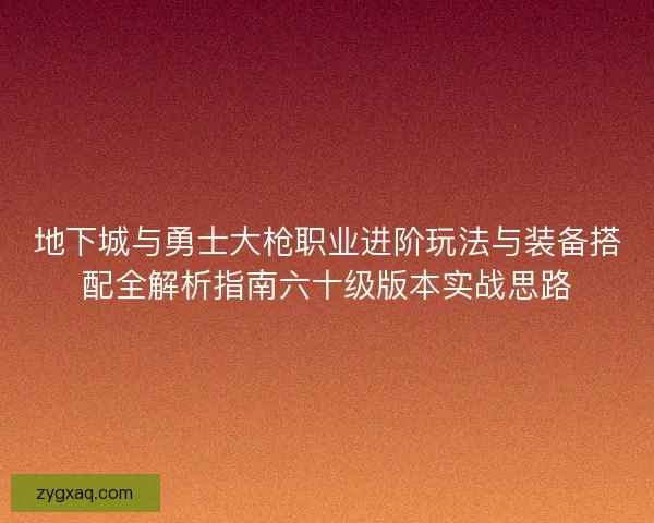 地下城与勇士大枪职业进阶玩法与装备搭配全解析指南六十级版本实战思路 地下城与勇士大枪职业进阶玩法与装备搭配全解析指南六十级版本实战思路